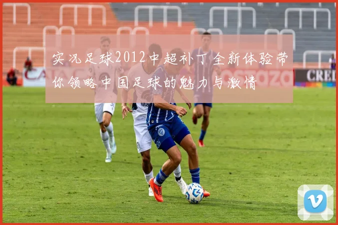 实况足球2012中超补丁全新体验带你领略中国足球的魅力与激情