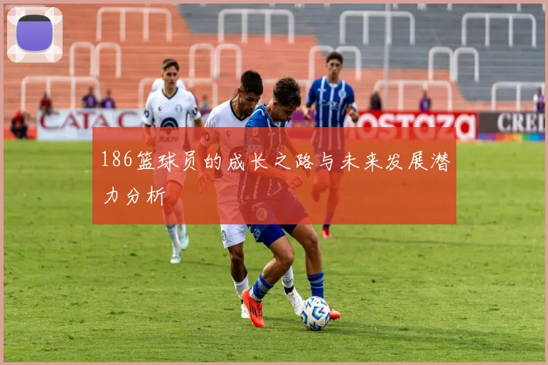 186篮球员的成长之路与未来发展潜力分析