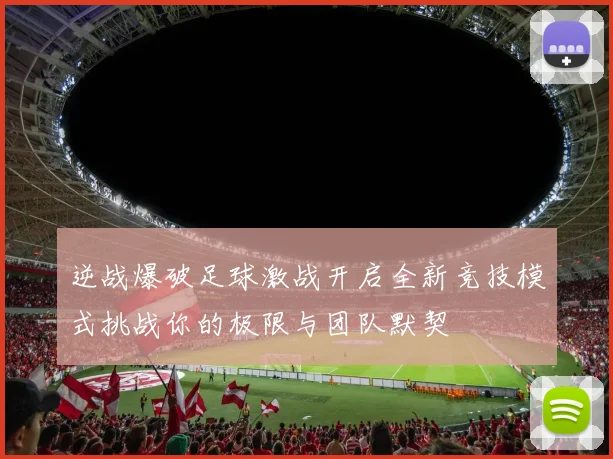 逆战爆破足球激战开启全新竞技模式挑战你的极限与团队默契