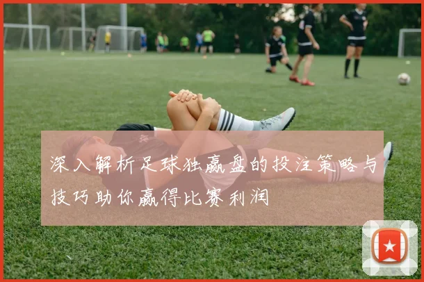 深入解析足球独赢盘的投注策略与技巧助你赢得比赛利润