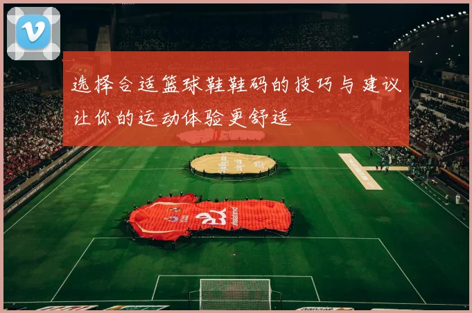 选择合适篮球鞋鞋码的技巧与建议让你的运动体验更舒适