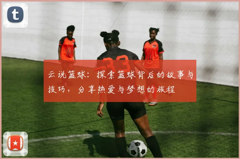 云说篮球：探索篮球背后的故事与技巧，分享热爱与梦想的旅程