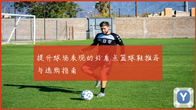 提升球场表现的好看点篮球鞋推荐与选购指南