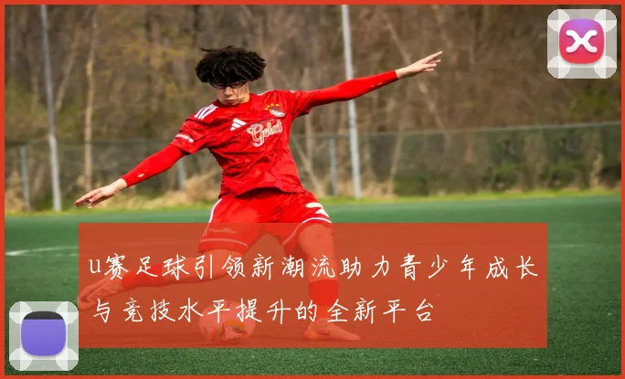 u赛足球引领新潮流助力青少年成长与竞技水平提升的全新平台