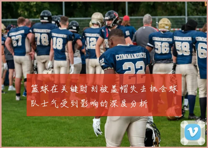 篮球在关键时刻被盖帽失去机会球队士气受到影响的深度分析