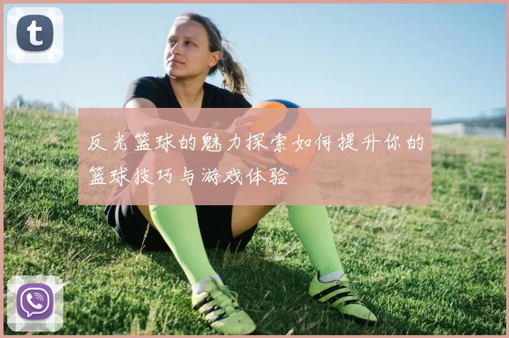 反光篮球的魅力探索如何提升你的篮球技巧与游戏体验