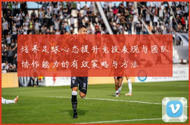 培养足球心态提升竞技表现与团队协作能力的有效策略与方法