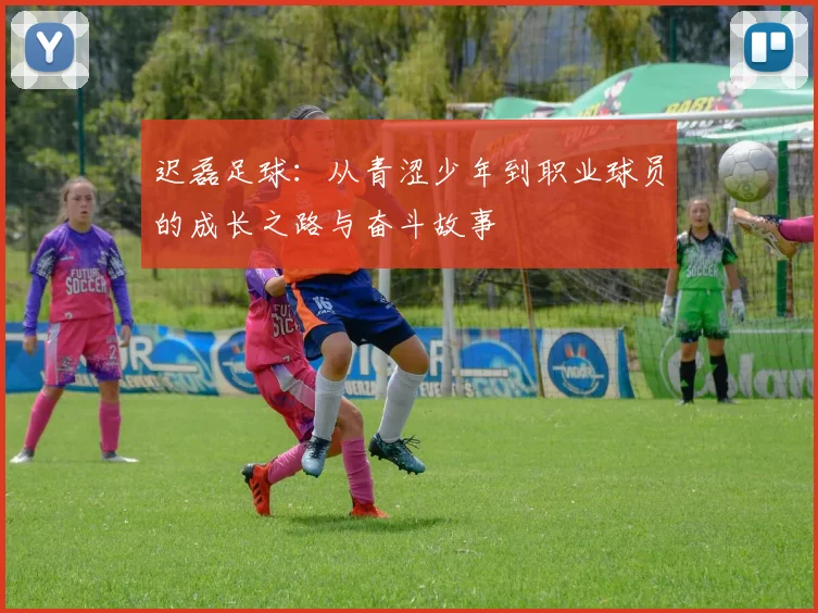 迟磊足球：从青涩少年到职业球员的成长之路与奋斗故事