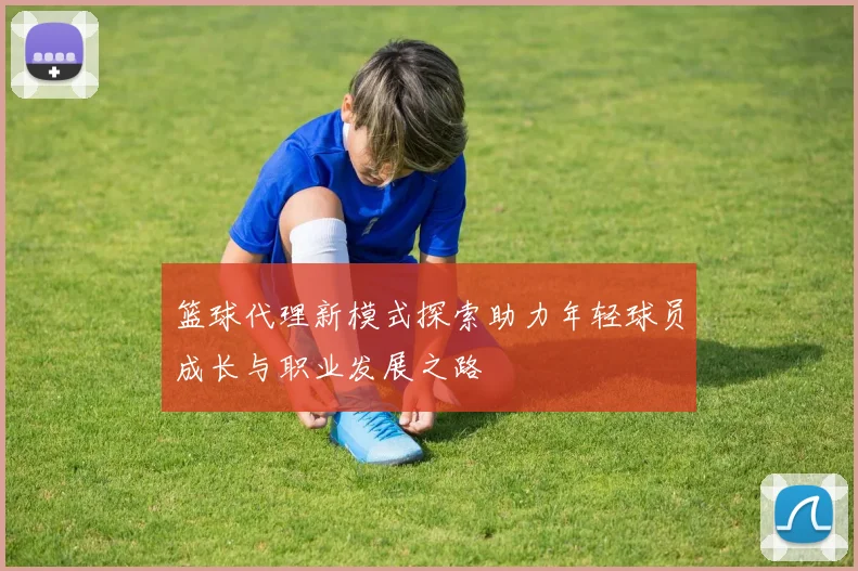 篮球代理新模式探索助力年轻球员成长与职业发展之路