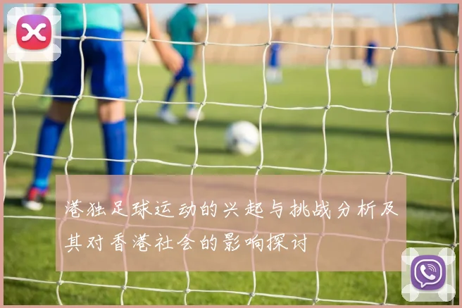 港独足球运动的兴起与挑战分析及其对香港社会的影响探讨