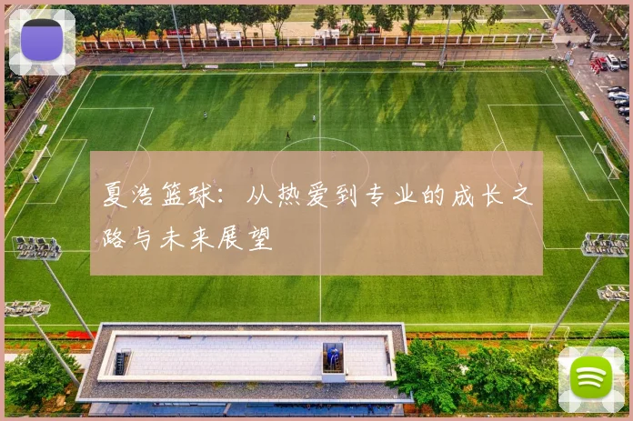 夏浩篮球：从热爱到专业的成长之路与未来展望