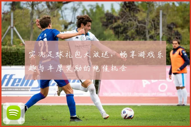 实况足球礼包大放送，畅享游戏乐趣与丰厚奖励的绝佳机会