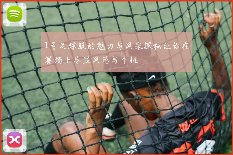 1号足球服的魅力与风采探秘让你在赛场上尽显风范与个性
