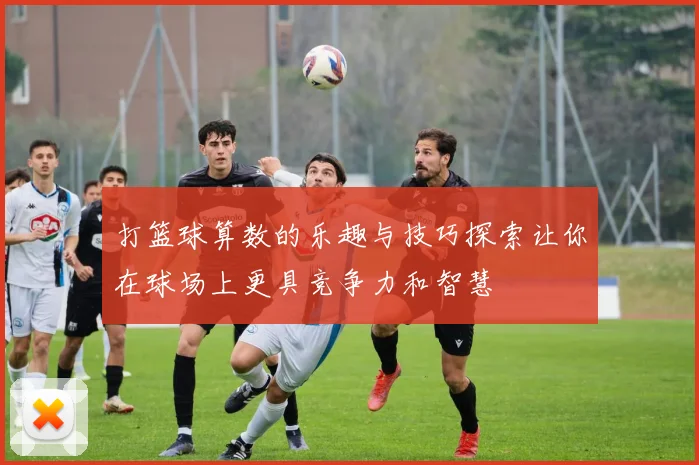 打篮球算数的乐趣与技巧探索让你在球场上更具竞争力和智慧