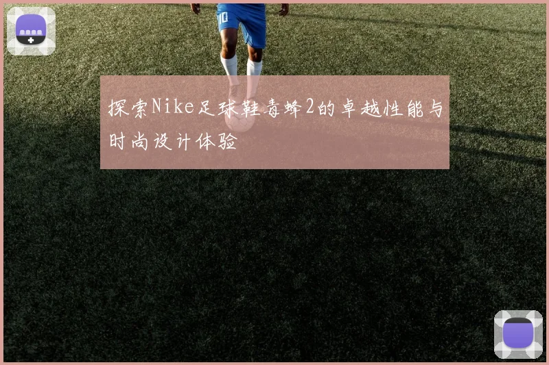 探索Nike足球鞋毒蜂2的卓越性能与时尚设计体验