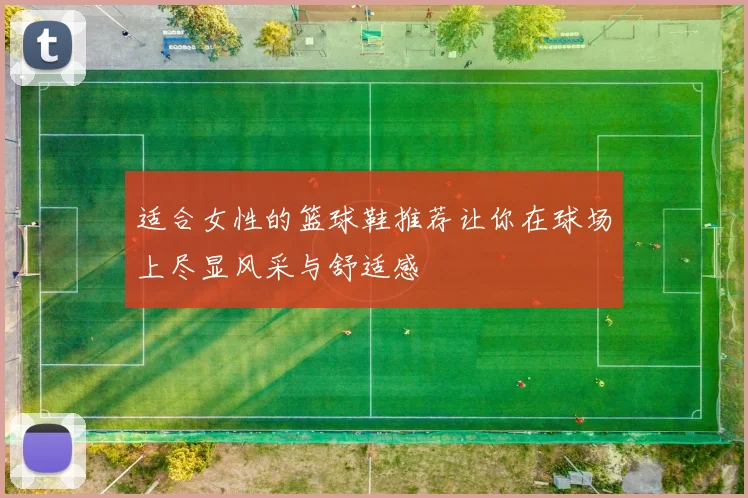 适合女性的篮球鞋推荐让你在球场上尽显风采与舒适感