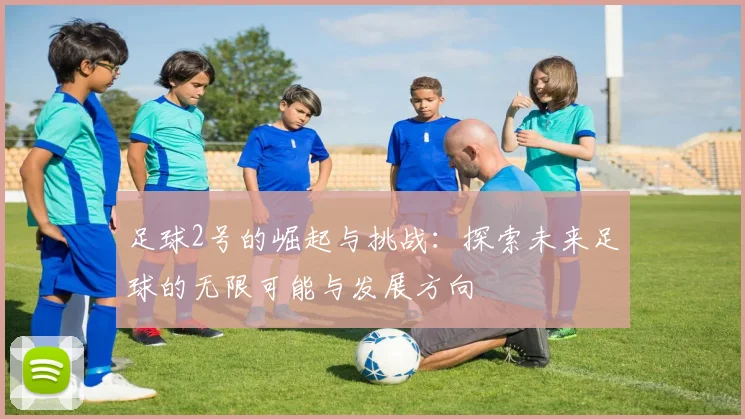 足球2号的崛起与挑战：探索未来足球的无限可能与发展方向